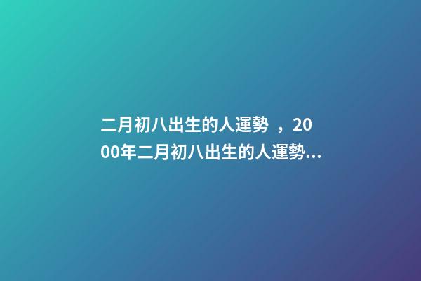 二月初八出生的人運勢，2000年二月初八出生的人運勢 為啥女孩二月初八出生不好，二月初八出生的女孩有佛緣